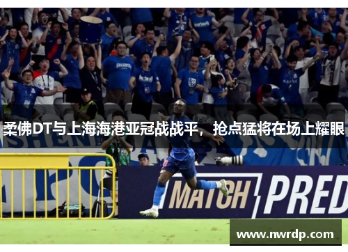 柔佛DT与上海海港亚冠战战平，抢点猛将在场上耀眼