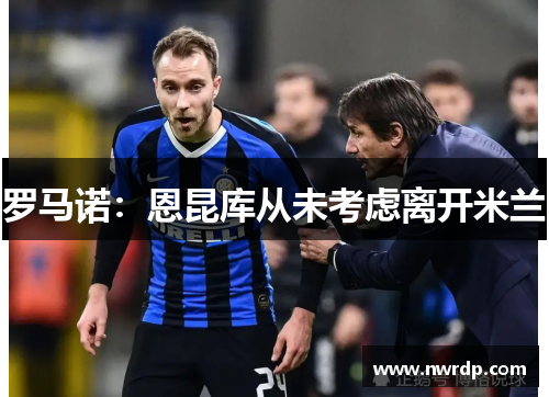 罗马诺：恩昆库从未考虑离开米兰